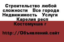 Строительство любой сложности - Все города Недвижимость » Услуги   . Карелия респ.,Костомукша г.